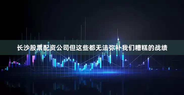 长沙股票配资公司但这些都无法弥补我们糟糕的战绩