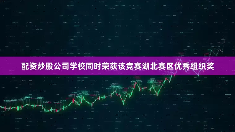 配资炒股公司学校同时荣获该竞赛湖北赛区优秀组织奖