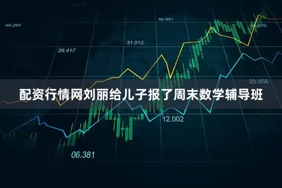 配资行情网刘丽给儿子报了周末数学辅导班