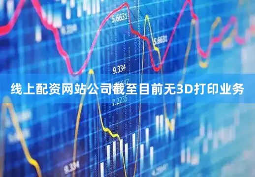 线上配资网站公司截至目前无3D打印业务