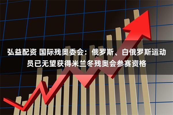 弘益配资 国际残奥委会：俄罗斯、白俄罗斯运动员已无望获得米兰冬残奥会参赛资格